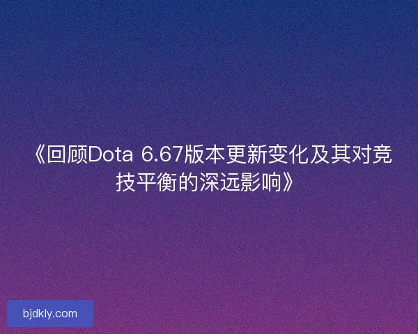 《回顾Dota 6.67版本更新变化及其对竞技平衡的深远影响》 《回顾Dota 6.67版本更新变化及其对竞技平衡的深远影响》