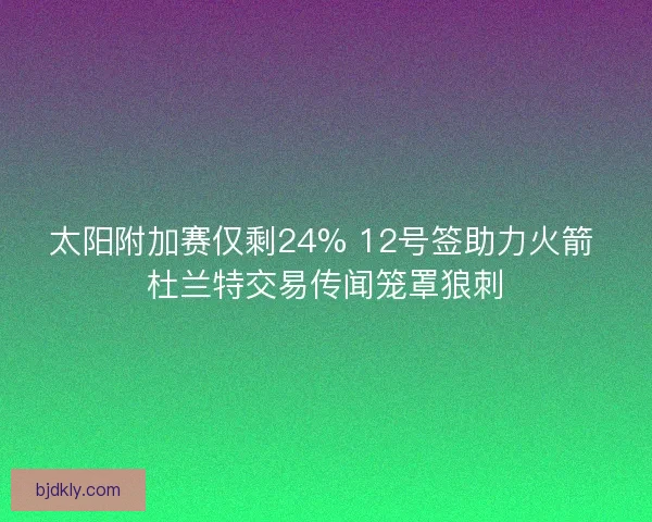 太阳附加赛仅剩24% 12号签助力火箭 杜兰特交易传闻笼罩狼刺