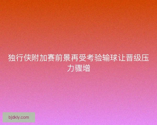 独行侠附加赛前景再受考验输球让晋级压力骤增 独行侠附加赛前景再受考验输球让晋级压力骤增