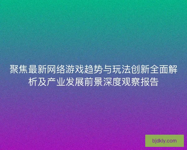聚焦最新网络游戏趋势与玩法创新全面解析及产业发展前景深度观察报告