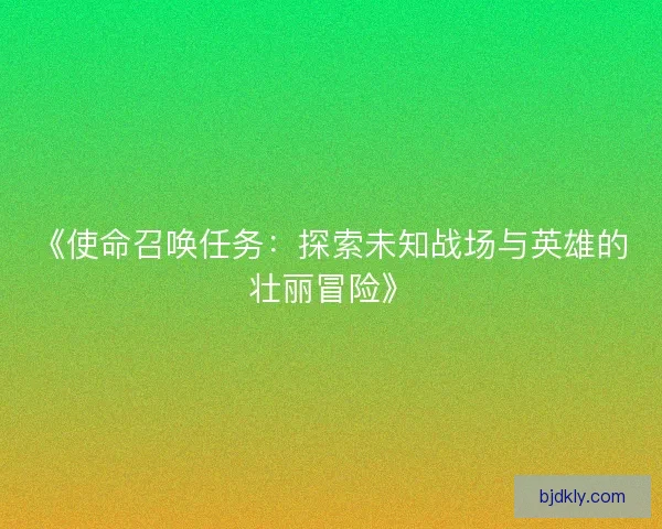 《使命召唤任务：探索未知战场与英雄的壮丽冒险》