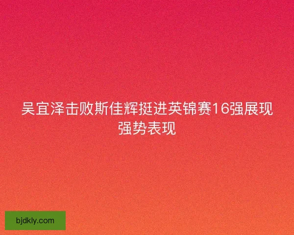 吴宜泽击败斯佳辉挺进英锦赛16强展现强势表现