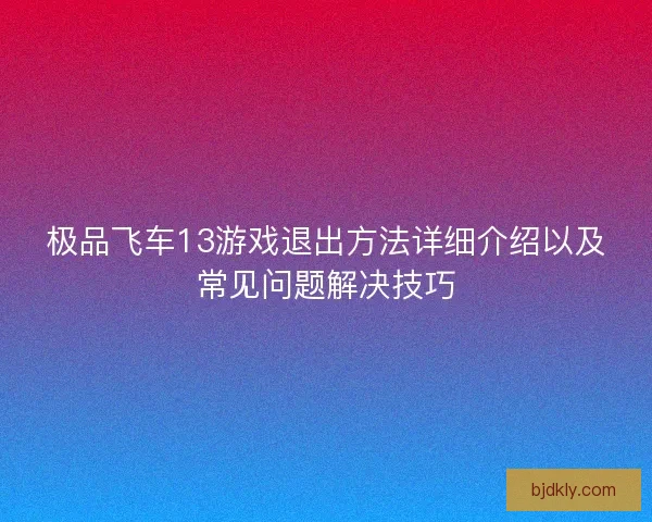 极品飞车13游戏退出方法详细介绍以及常见问题解决技巧