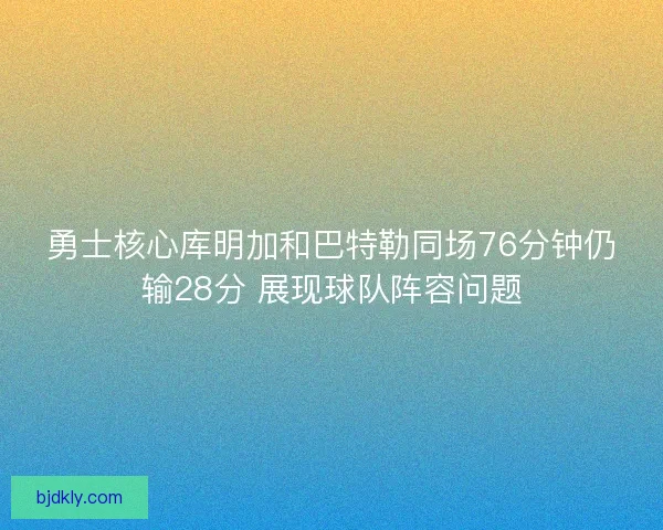 勇士核心库明加和巴特勒同场76分钟仍输28分 展现球队阵容问题 勇士核心库明加和巴特勒同场76分钟仍输28分 展现球队阵容问题
