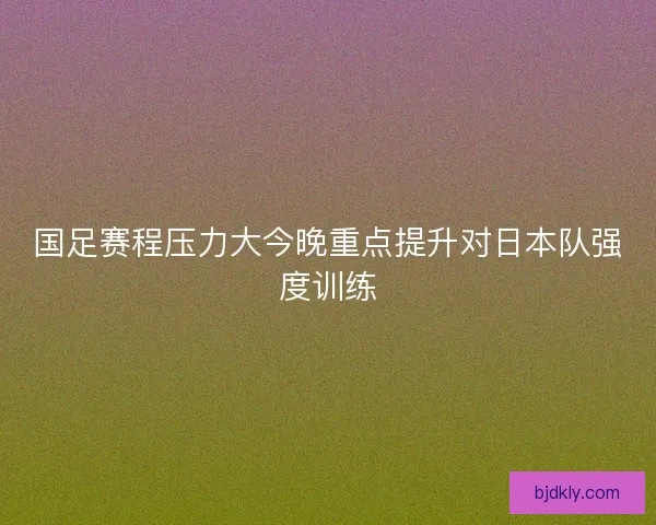 国足赛程压力大今晚重点提升对日本队强度训练
