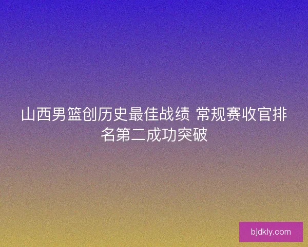 山西男篮创历史最佳战绩 常规赛收官排名第二成功突破 山西男篮创历史最佳战绩 常规赛收官排名第二成功突破