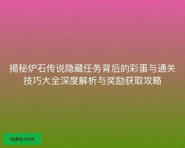 揭秘炉石传说隐藏任务背后的彩蛋与通关技巧大全深度解析与奖励获取攻略