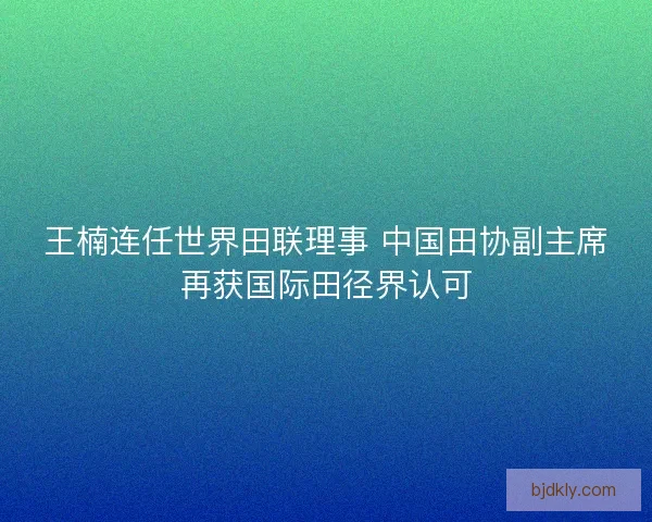 王楠连任世界田联理事 中国田协副主席再获国际田径界认可