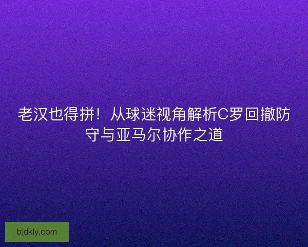 老汉也得拼！从球迷视角解析C罗回撤防守与亚马尔协作之道