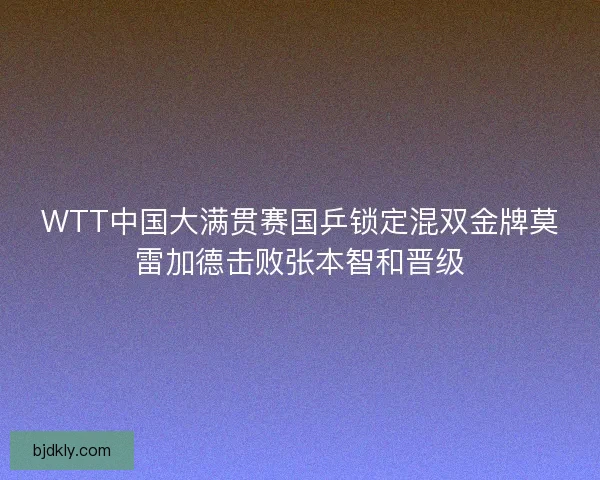 WTT中国大满贯赛国乒锁定混双金牌莫雷加德击败张本智和晋级