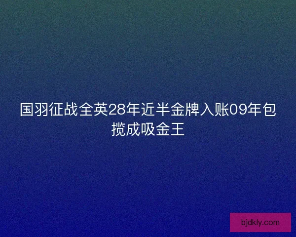 国羽征战全英28年近半金牌入账09年包揽成吸金王