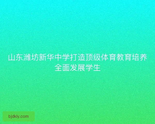 山东潍坊新华中学打造顶级体育教育培养全面发展学生