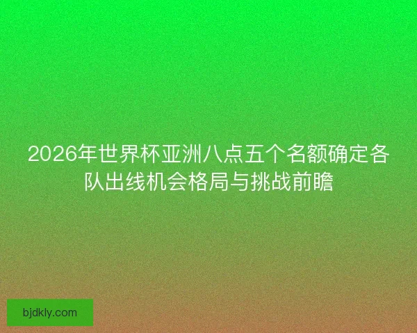 2026年世界杯亚洲八点五个名额确定各队出线机会格局与挑战前瞻