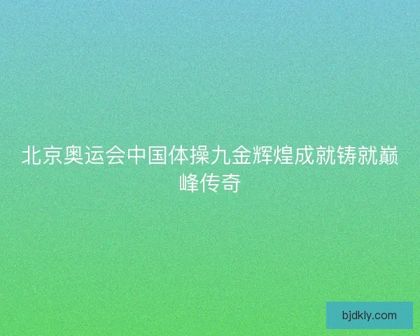 北京奥运会中国体操九金辉煌成就铸就巅峰传奇