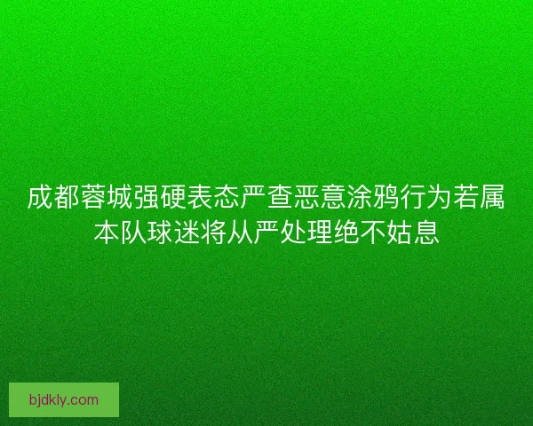 成都蓉城强硬表态严查恶意涂鸦行为若属本队球迷将从严处理绝不姑息