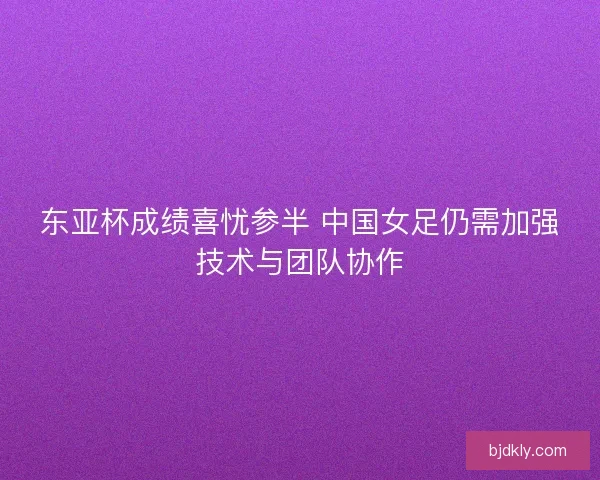 东亚杯成绩喜忧参半 中国女足仍需加强技术与团队协作