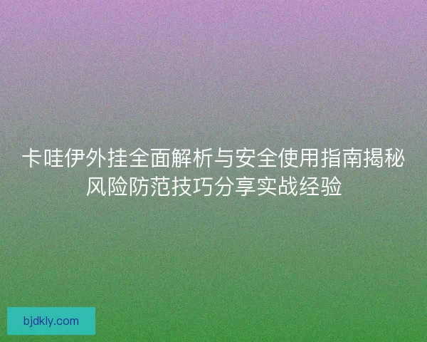 卡哇伊外挂全面解析与安全使用指南揭秘风险防范技巧分享实战经验