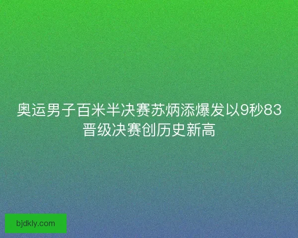 奥运男子百米半决赛苏炳添爆发以9秒83晋级决赛创历史新高