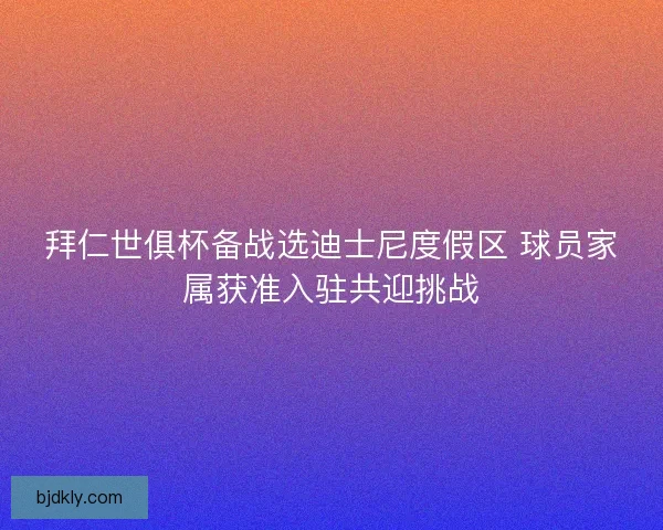 拜仁世俱杯备战选迪士尼度假区 球员家属获准入驻共迎挑战