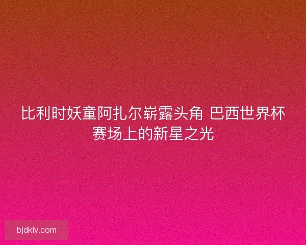 比利时妖童阿扎尔崭露头角 巴西世界杯赛场上的新星之光