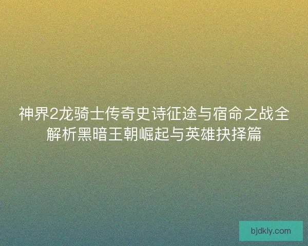 神界2龙骑士传奇史诗征途与宿命之战全解析黑暗王朝崛起与英雄抉择篇