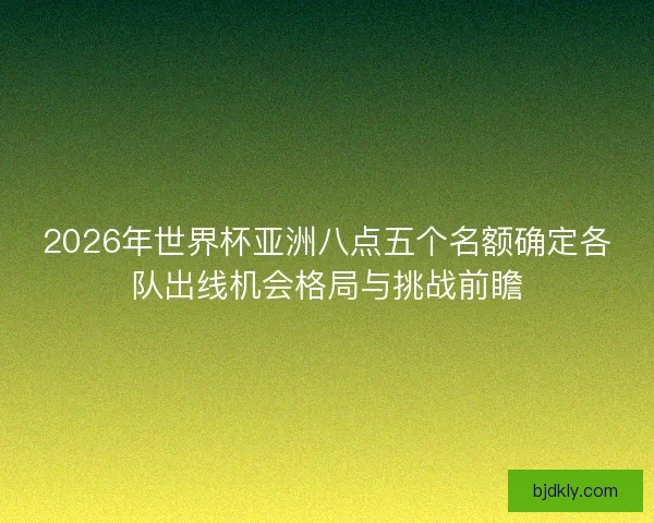 2026年世界杯亚洲八点五个名额确定各队出线机会格局与挑战前瞻