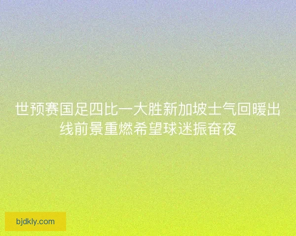 世预赛国足四比一大胜新加坡士气回暖出线前景重燃希望球迷振奋夜