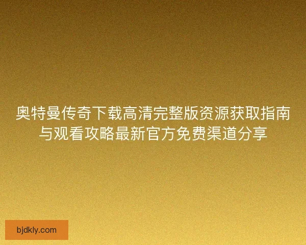 奥特曼传奇下载高清完整版资源获取指南与观看攻略最新官方免费渠道分享 奥特曼传奇下载高清完整版资源获取指南与观看攻略最新官方免费渠道分享