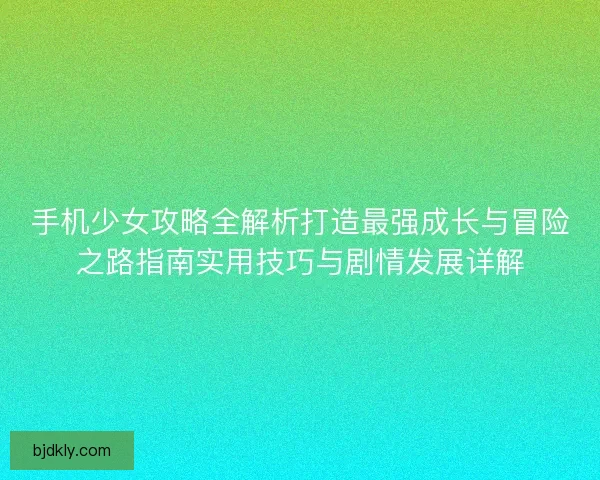 手机少女攻略全解析打造最强成长与冒险之路指南实用技巧与剧情发展详解