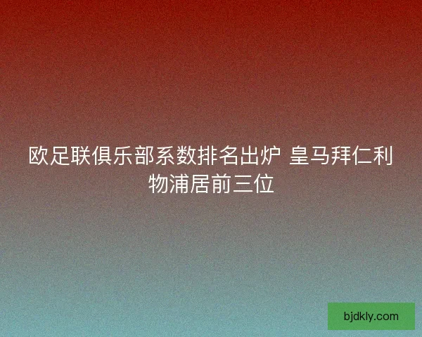 欧足联俱乐部系数排名出炉 皇马拜仁利物浦居前三位
