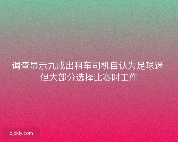调查显示九成出租车司机自认为足球迷 但大部分选择比赛时工作