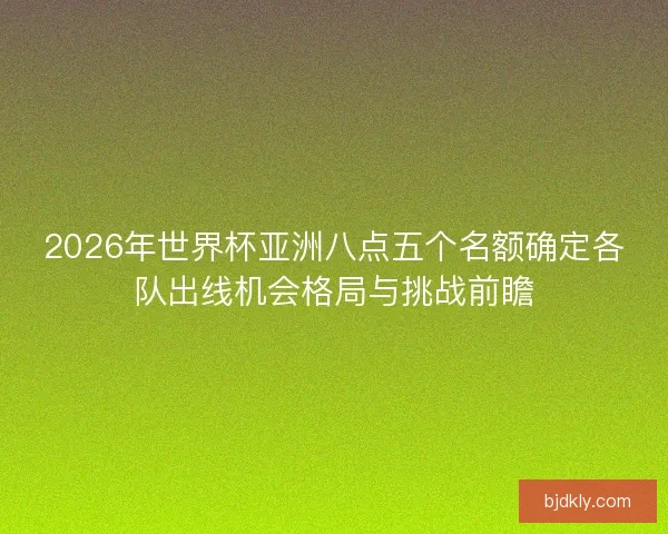 2026年世界杯亚洲八点五个名额确定各队出线机会格局与挑战前瞻