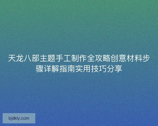 天龙八部主题手工制作全攻略创意材料步骤详解指南实用技巧分享