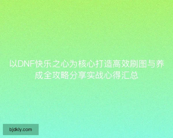 以DNF快乐之心为核心打造高效刷图与养成全攻略分享实战心得汇总
