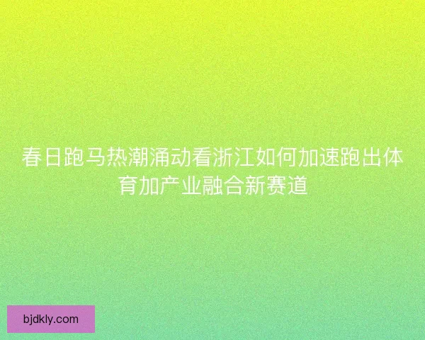 春日跑马热潮涌动看浙江如何加速跑出体育加产业融合新赛道 春日跑马热潮涌动看浙江如何加速跑出体育加产业融合新赛道