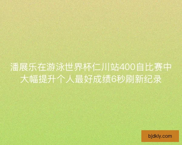 潘展乐在游泳世界杯仁川站400自比赛中大幅提升个人最好成绩6秒刷新纪录 潘展乐在游泳世界杯仁川站400自比赛中大幅提升个人最好成绩6秒刷新纪录