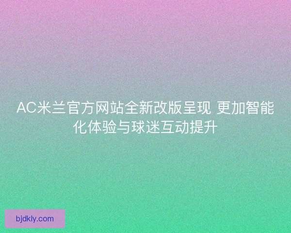 AC米兰官方网站全新改版呈现 更加智能化体验与球迷互动提升 AC米兰官方网站全新改版呈现 更加智能化体验与球迷互动提升