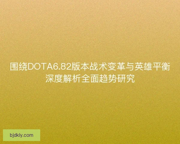 围绕DOTA6.82版本战术变革与英雄平衡深度解析全面趋势研究 围绕DOTA6.82版本战术变革与英雄平衡深度解析全面趋势研究
