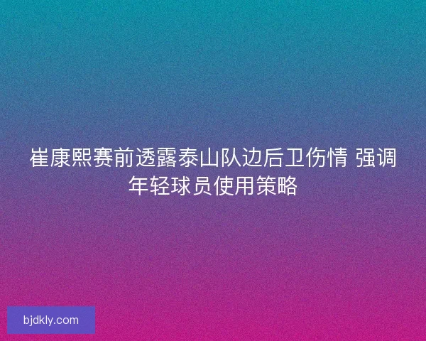 崔康熙赛前透露泰山队边后卫伤情 强调年轻球员使用策略 崔康熙赛前透露泰山队边后卫伤情 强调年轻球员使用策略